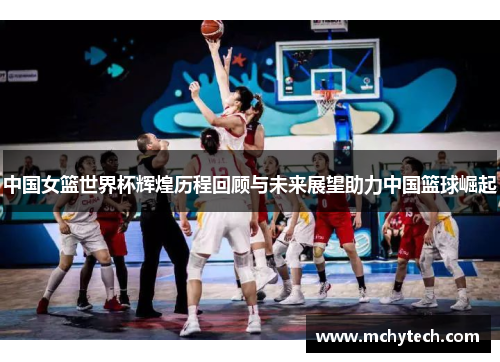 中国女篮世界杯辉煌历程回顾与未来展望助力中国篮球崛起