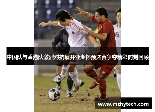 中国队与香港队激烈对抗展开亚洲杯预选赛争夺精彩时刻回顾
