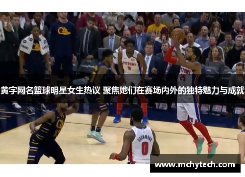 黄字网名篮球明星女生热议 聚焦她们在赛场内外的独特魅力与成就